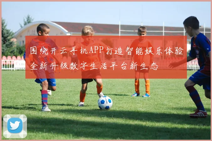 围绕开云手机APP打造智能娱乐体验全新升级数字生活平台新生态