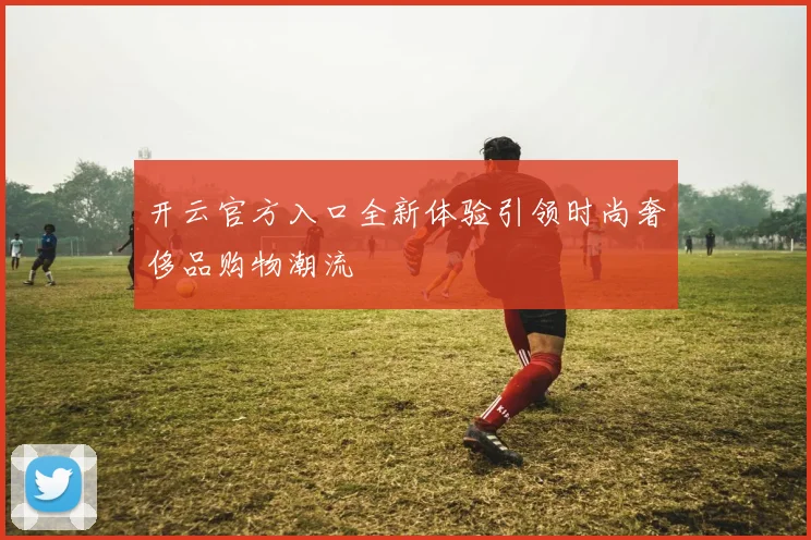 开云官方入口全新体验引领时尚奢侈品购物潮流