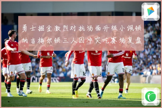 勇士掘金激烈对抗场面升级小佩顿纳吉梅尔顿三人因冲突吃赛场复盘
