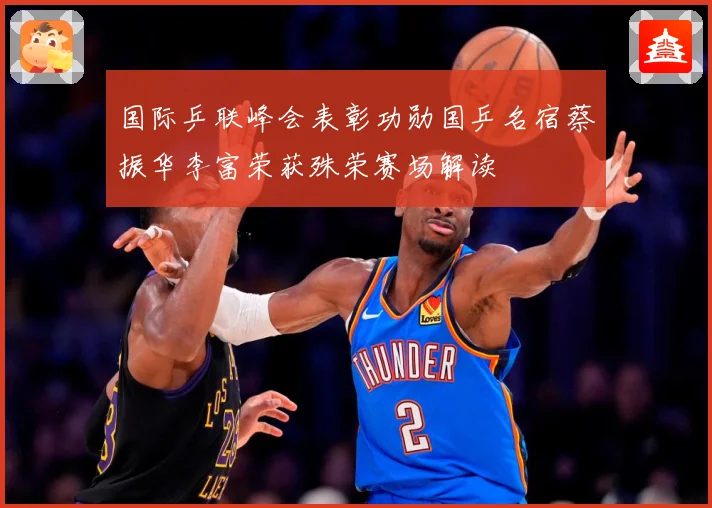 国际乒联峰会表彰功勋国乒名宿蔡振华李富荣获殊荣赛场解读