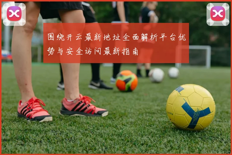 围绕开云最新地址全面解析平台优势与安全访问最新指南