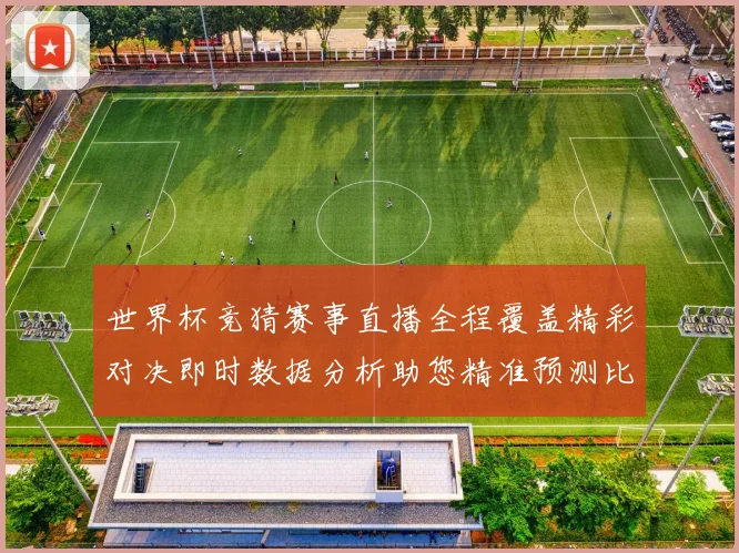 世界杯竞猜赛事直播全程覆盖精彩对决即时数据分析助您精准预测比赛结果