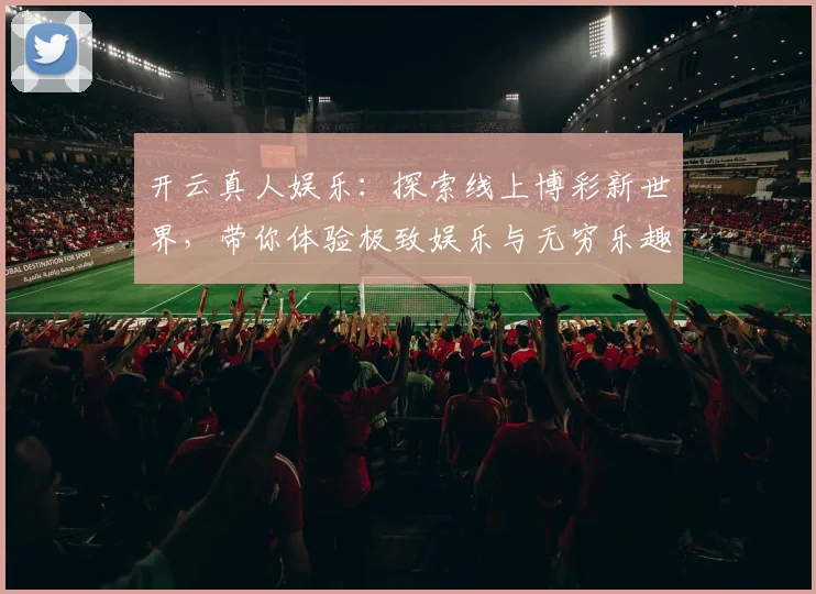 开云真人娱乐：探索线上博彩新世界，带你体验极致娱乐与无穷乐趣