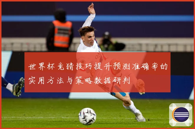 世界杯竞猜技巧提升预测准确率的实用方法与策略数据研判