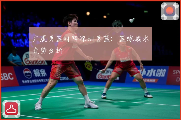 广厦男篮对阵深圳男篮：篮球战术走势分析