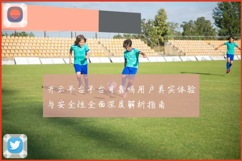 开云平台平台可靠吗用户真实体验与安全性全面深度解析指南