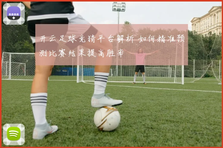 开云足球竞猜平台解析 如何精准预测比赛结果提高胜率