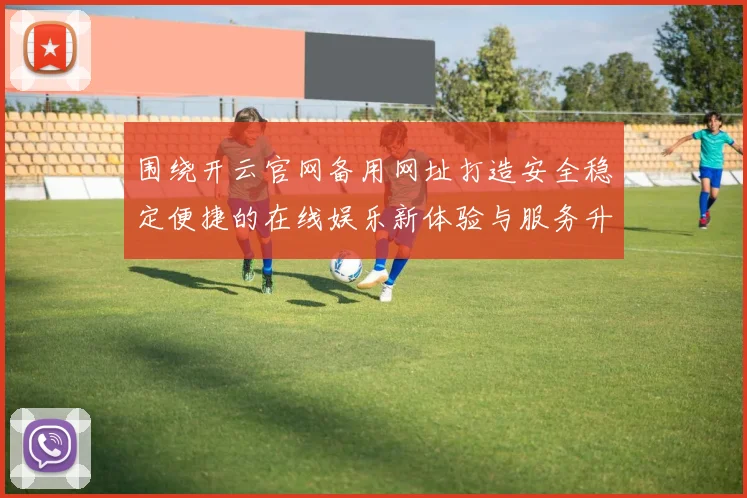 围绕开云官网备用网址打造安全稳定便捷的在线娱乐新体验与服务升级