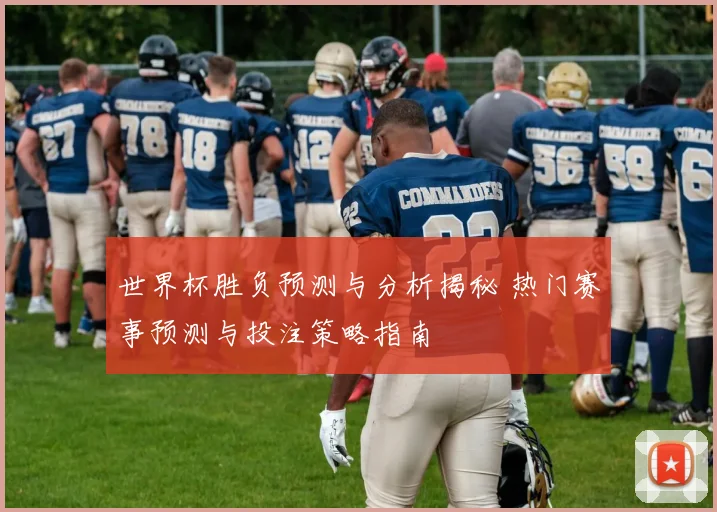 世界杯胜负预测与分析揭秘 热门赛事预测与投注策略指南