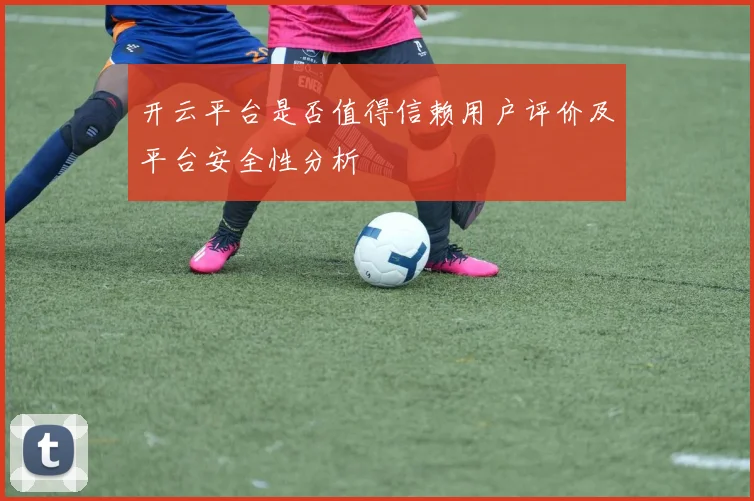 开云平台是否值得信赖用户评价及平台安全性分析