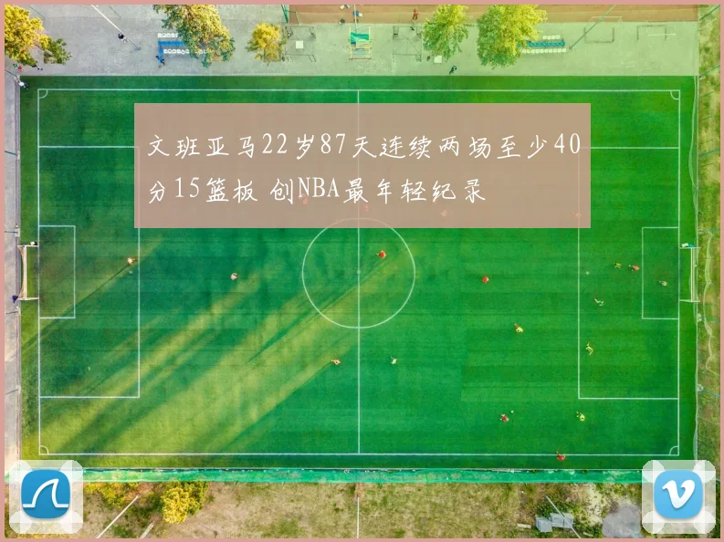 文班亚马22岁87天连续两场至少40分15篮板 创NBA最年轻纪录