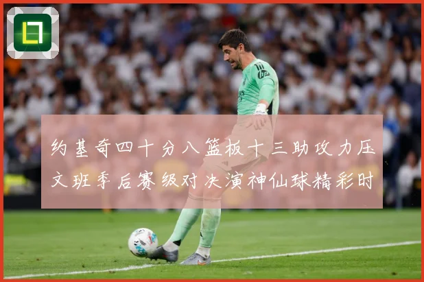 约基奇四十分八篮板十三助攻力压文班季后赛级对决演神仙球精彩时赛场复盘