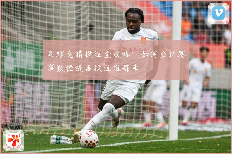 足球竞猜投注全攻略：如何分析赛事数据提高投注准确率