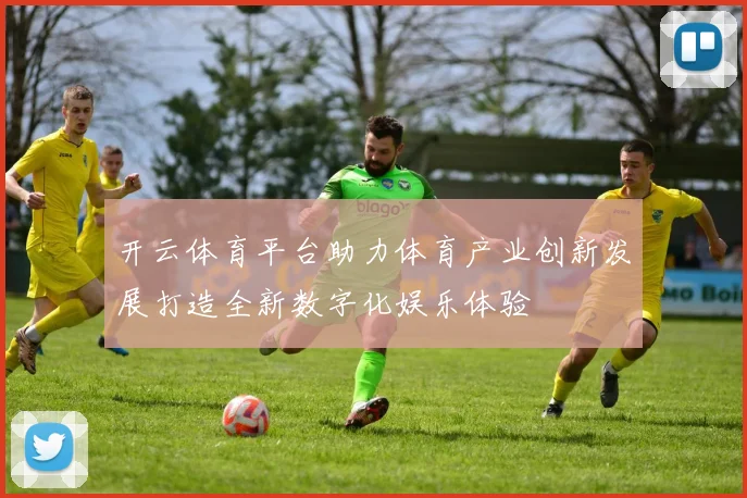 开云体育平台助力体育产业创新发展打造全新数字化娱乐体验