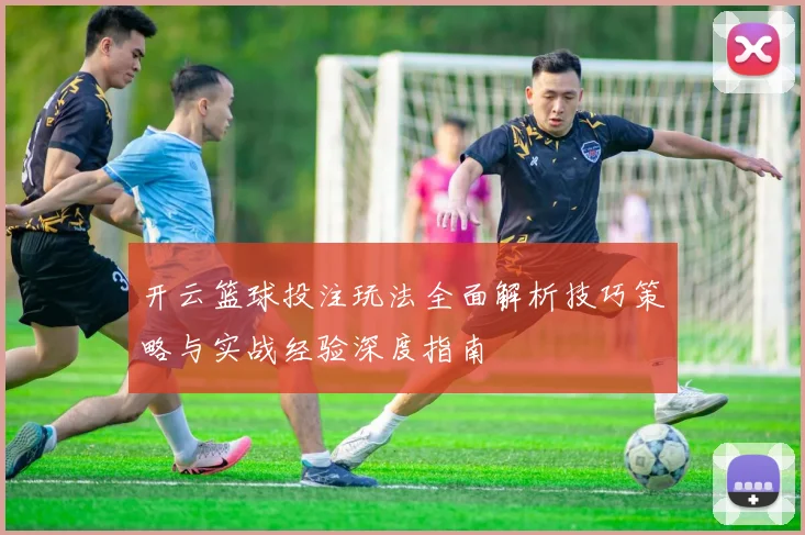 开云篮球投注玩法全面解析技巧策略与实战经验深度指南