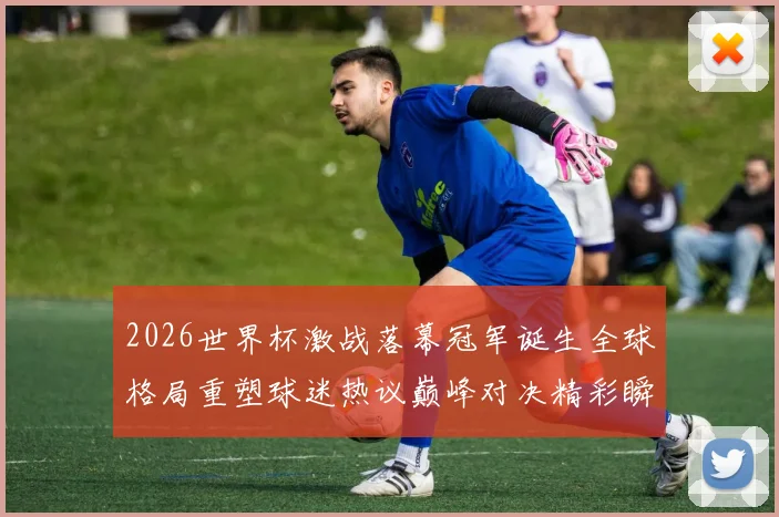 2026世界杯激战落幕冠军诞生全球格局重塑球迷热议巅峰对决精彩瞬间回顾
