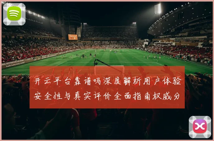 开云平台靠谱吗深度解析用户体验安全性与真实评价全面指南权威分析