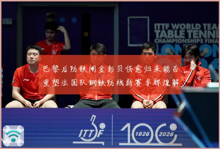 巴黎后防铁闸金彭贝伤愈归来能否重塑法国队钢铁防线新赛季辉煌解析