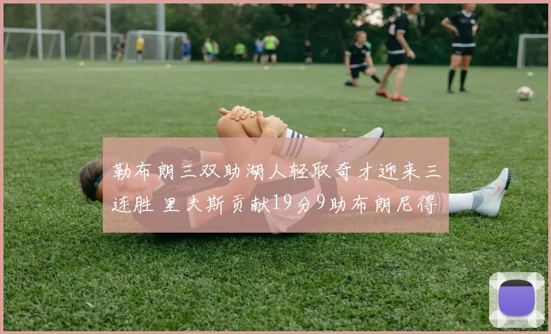 勒布朗三双助湖人轻取奇才迎来三连胜 里夫斯贡献19分9助布朗尼得6分