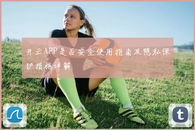 开云APP是否安全使用指南及隐私保护措施详解
