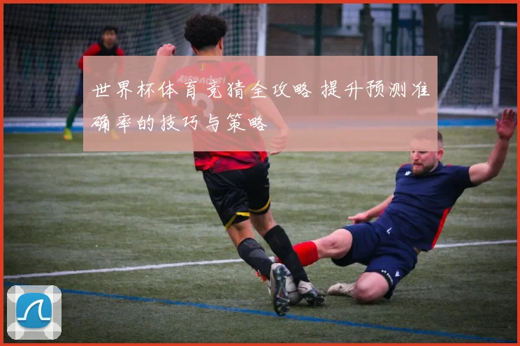 世界杯体育竞猜全攻略 提升预测准确率的技巧与策略