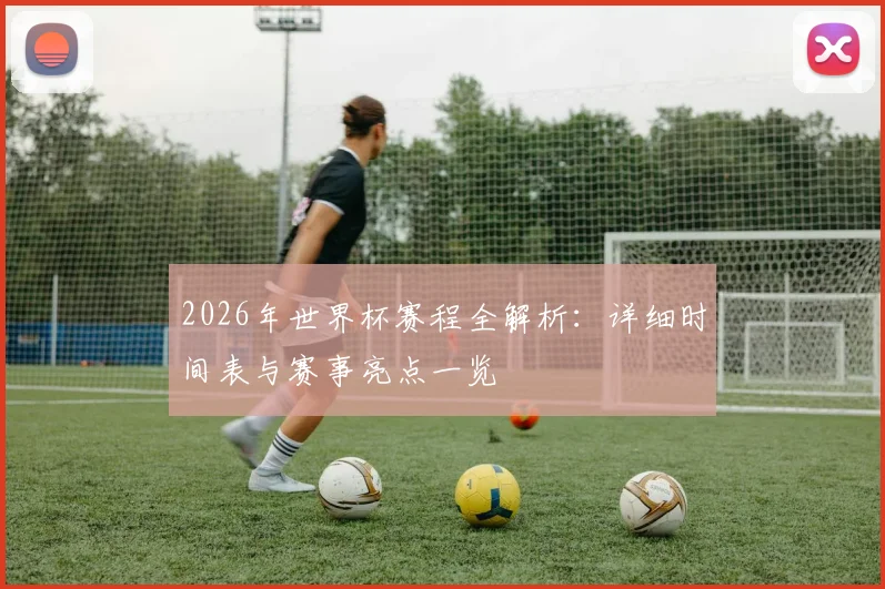 2026年世界杯赛程全解析：详细时间表与赛事亮点一览