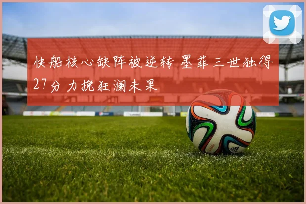 快船核心缺阵被逆转 墨菲三世独得27分力挽狂澜未果