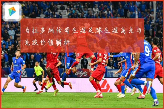 马拉多纳传奇生涯足球生涯高光与竞技价值解析