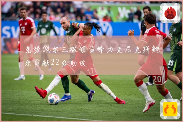 克努佩尔三双领黄蜂力克尼克斯鲍尔贡献22分助攻