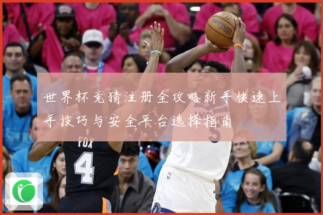 世界杯竞猜注册全攻略新手快速上手技巧与安全平台选择指南
