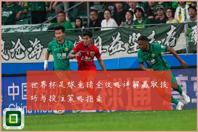 世界杯足球竞猜全攻略详解赢取技巧与投注策略指南
