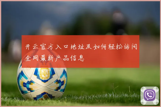 开云官方入口地址及如何轻松访问全网最新产品信息