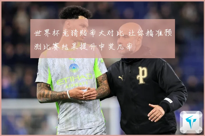 世界杯竞猜赔率大对比 让你精准预测比赛结果提升中奖几率