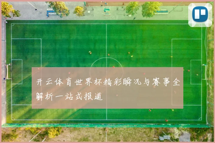 开云体育世界杯精彩瞬况与赛事全解析一站式报道