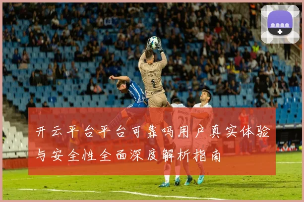 开云平台平台可靠吗用户真实体验与安全性全面深度解析指南
