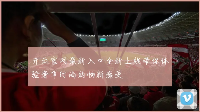 开云官网最新入口全新上线带你体验奢华时尚购物新感受