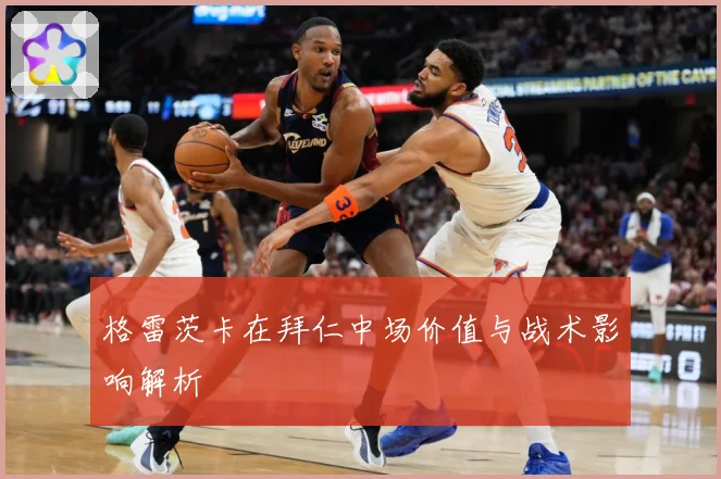 格雷茨卡在拜仁中场价值与战术影响解析