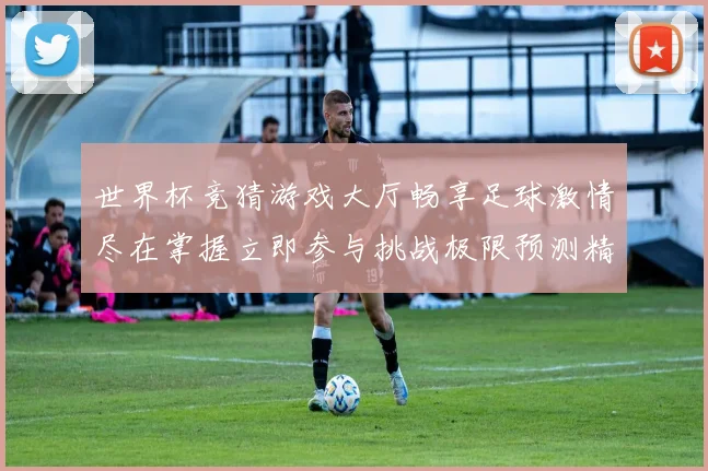 世界杯竞猜游戏大厅畅享足球激情尽在掌握立即参与挑战极限预测精彩赛事