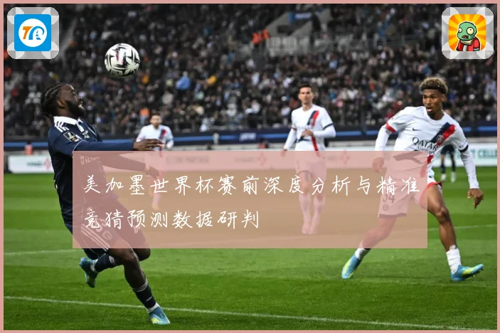 美加墨世界杯赛前深度分析与精准竞猜预测数据研判