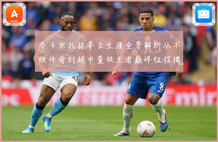 乔卡尔扎赫拳击生涯全景解析从不败传奇到超中量级王者巅峰征程揭秘