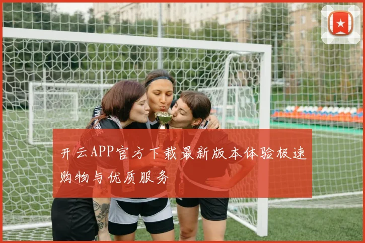 开云APP官方下载最新版本体验极速购物与优质服务