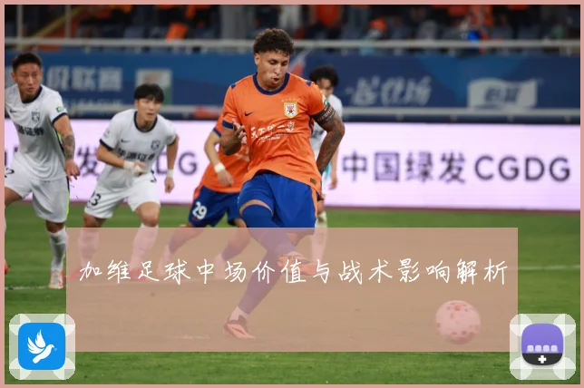 加维足球中场价值与战术影响解析