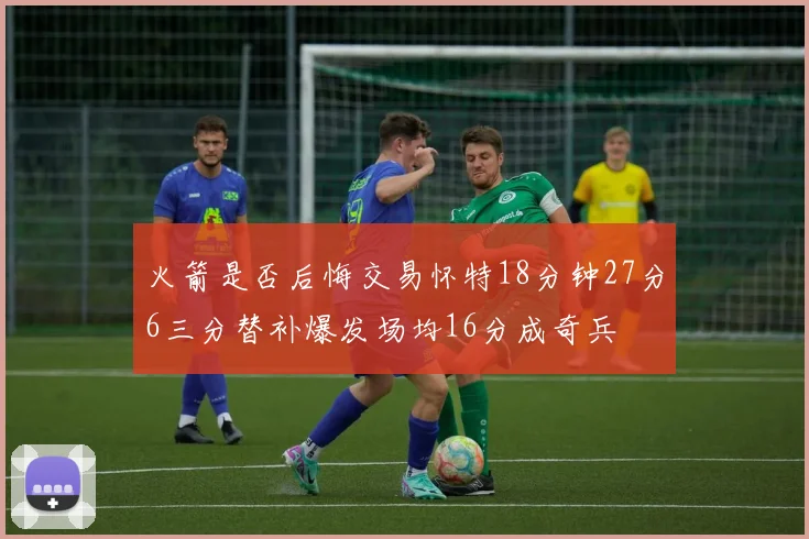 火箭是否后悔交易怀特18分钟27分6三分替补爆发场均16分成奇兵