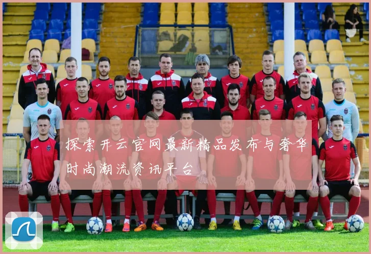 探索开云官网最新精品发布与奢华时尚潮流资讯平台