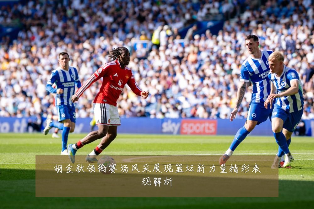 胡金秋领衔赛场风采展现篮坛新力量精彩表现解析