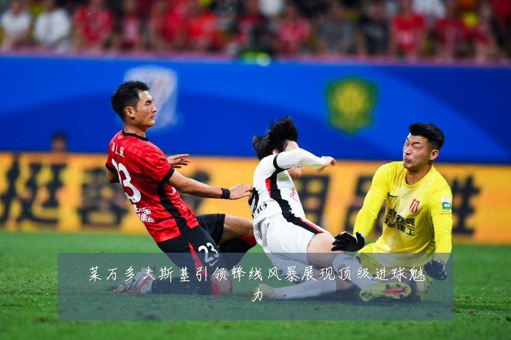 莱万多夫斯基引领锋线风暴展现顶级进球魅力