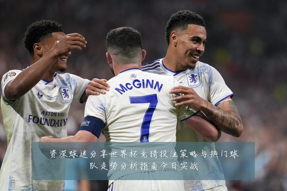 资深球迷分享世界杯竞猜投注策略与热门球队走势分析指南今日实战