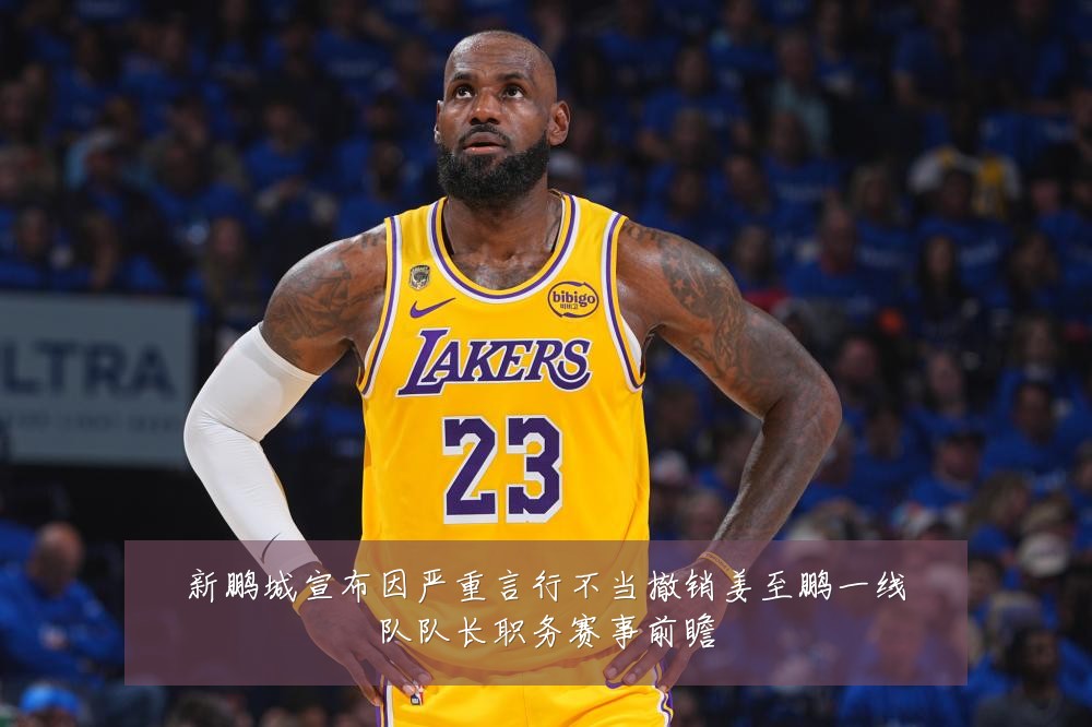 新鹏城宣布因严重言行不当撤销姜至鹏一线队队长职务赛事前瞻